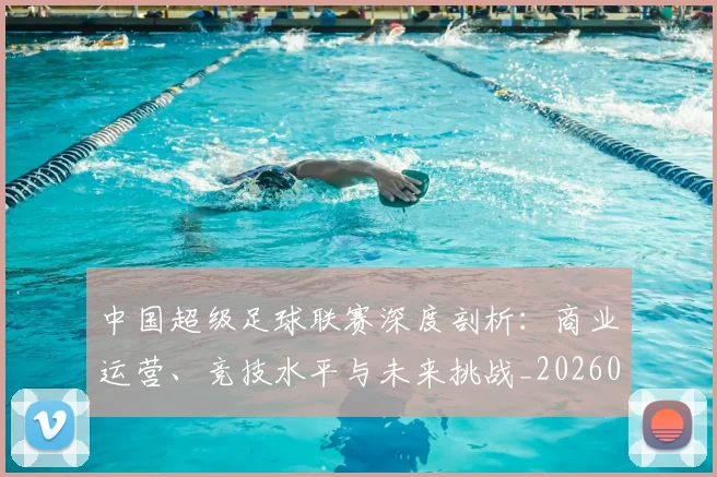 中国超级足球联赛深度剖析：商业运营、竞技水平与未来挑战_20260610190259
