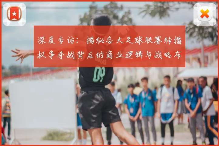 深度专访：揭秘各大足球联赛转播权争夺战背后的商业逻辑与战略布局