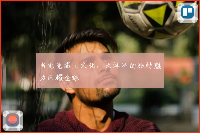 当电竞遇上文化，大洋洲的独特魅力闪耀全球