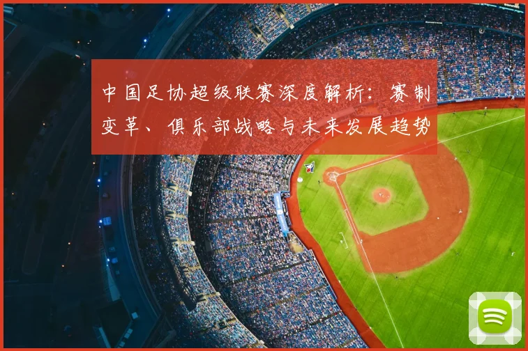 中国足协超级联赛深度解析：赛制变革、俱乐部战略与未来发展趋势_20260610190305
