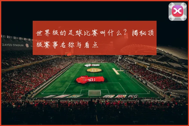 世界级的足球比赛叫什么？揭秘顶级赛事名称与看点