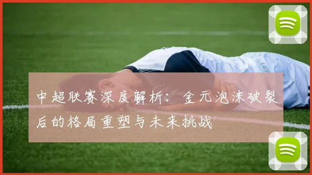 中超联赛深度解析：金元泡沫破裂后的格局重塑与未来挑战