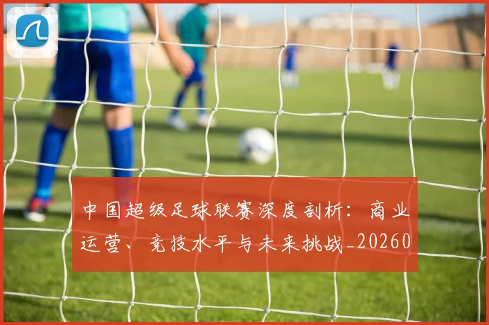 中国超级足球联赛深度剖析:商业运营、竞技水平与未来挑战_20260610190259