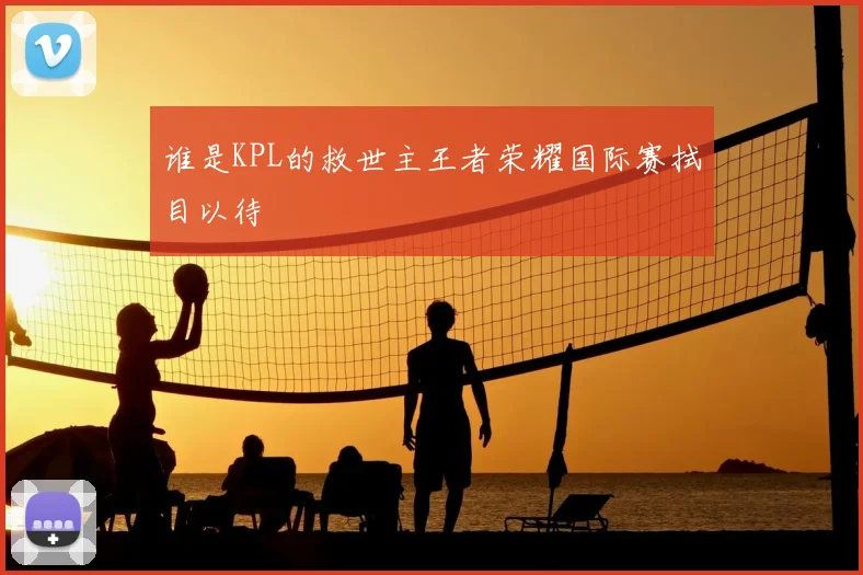谁是KPL的救世主王者荣耀国际赛拭目以待