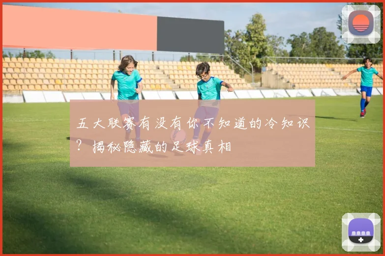 五大联赛有没有你不知道的冷知识？揭秘隐藏的足球真相