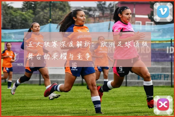 五大联赛深度解析:欧洲足球顶级舞台的荣耀与竞争